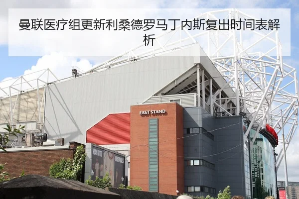 曼联医疗组更新利桑德罗马丁内斯复出时间表解析
