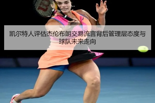 凯尔特人评估杰伦布朗交易流言背后管理层态度与球队未来走向