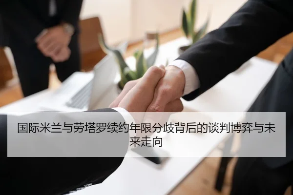国际米兰与劳塔罗续约年限分歧背后的谈判博弈与未来走向