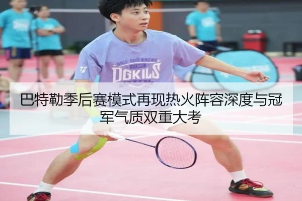 巴特勒季后赛模式再现热火阵容深度与冠军气质双重大考