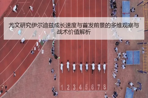 尤文研究伊尔迪兹成长速度与首发前景的多维观察与战术价值解析