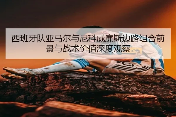 西班牙队亚马尔与尼科威廉斯边路组合前景与战术价值深度观察