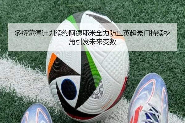 多特蒙德计划续约阿德耶米全力防止英超豪门持续挖角引发未来变数