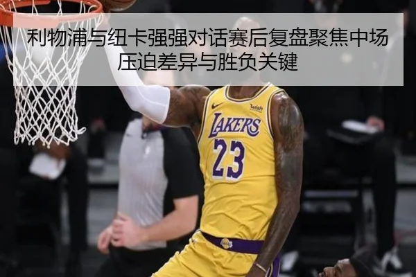 利物浦与纽卡强强对话赛后复盘聚焦中场压迫差异与胜负关键