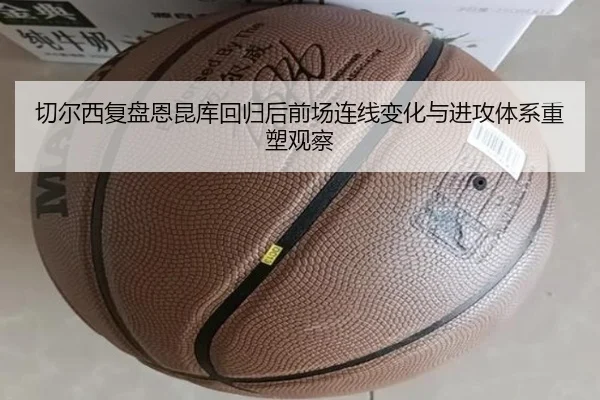 切尔西复盘恩昆库回归后前场连线变化与进攻体系重塑观察 | cc7c7.app