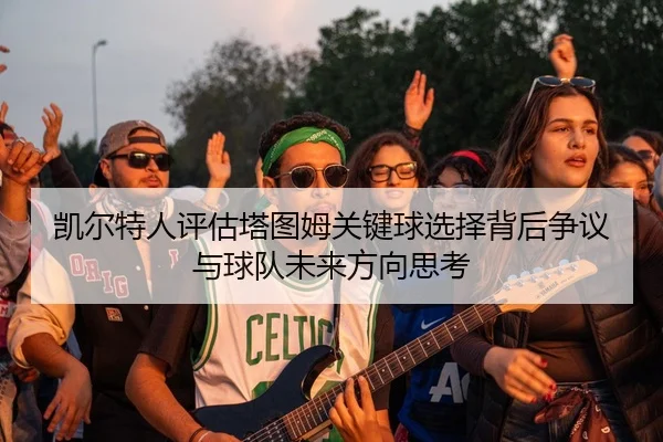 凯尔特人评估塔图姆关键球选择背后争议与球队未来方向思考