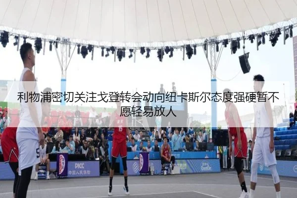 利物浦密切关注戈登转会动向纽卡斯尔态度强硬暂不愿轻易放人 | cc7c7.app