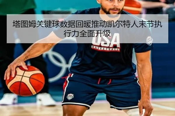 塔图姆关键球数据回暖推动凯尔特人末节执行力全面升级（cc7c7.app）